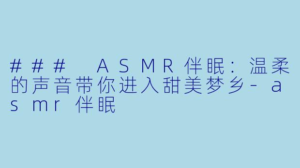 ### ASMR伴眠：温柔的声音带你进入甜美梦乡-asmr伴眠