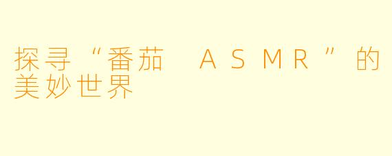 探寻“番茄 ASMR”的美妙世界