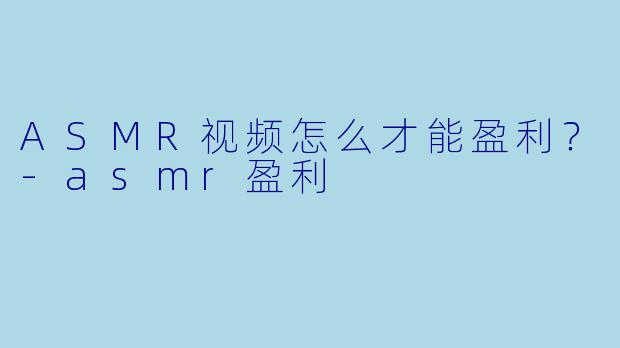ASMR视频怎么才能盈利?
