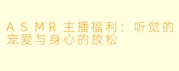 ASMR主播福利：听觉的宠爱与身心的放松