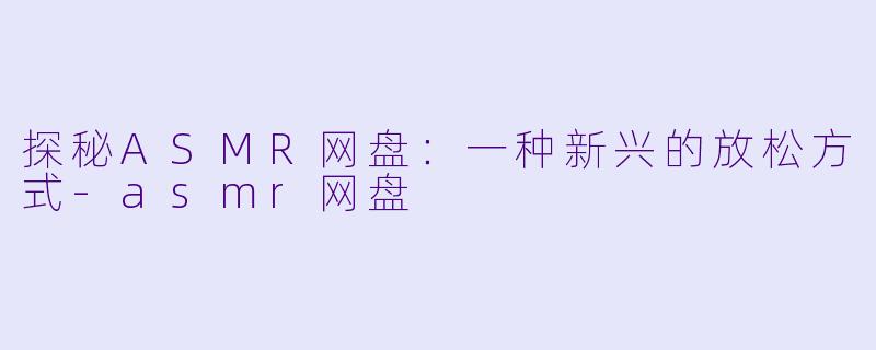 探秘ASMR网盘：一种新兴的放松方式-asmr网盘