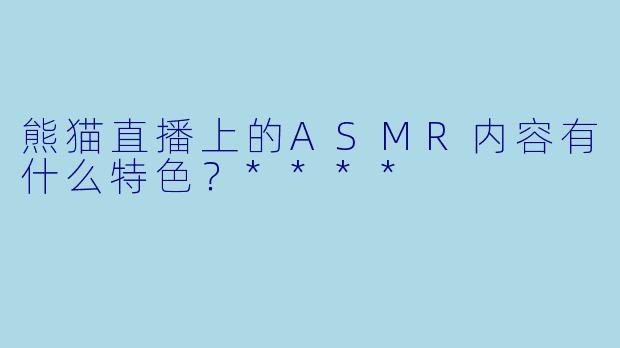 熊猫直播上的ASMR内容有什么特色?****
