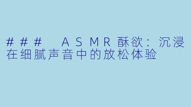 ### ASMR酥欲：沉浸在细腻声音中的放松体验