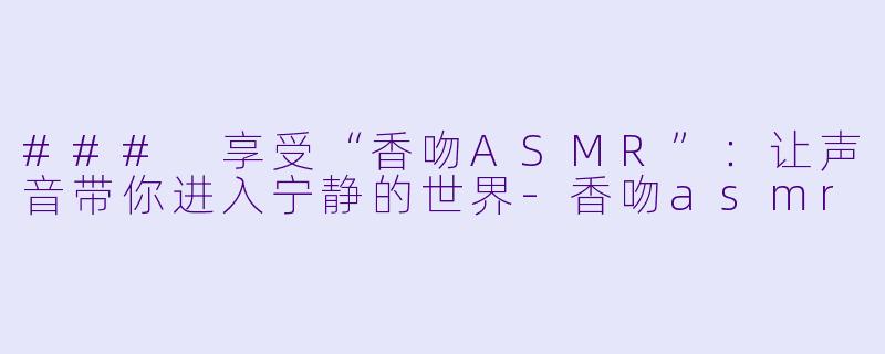 ### 享受“香吻ASMR”：让声音带你进入宁静的世界-香吻asmr