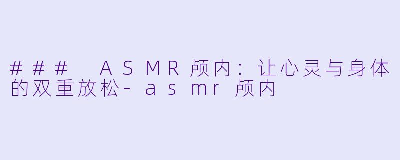 ### ASMR颅内:让心灵与身体的双重放松