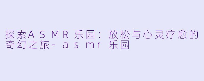 探索ASMR乐园:放松与心灵疗愈的奇幻之旅