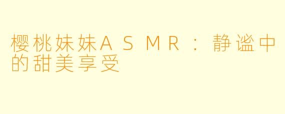 樱桃妹妹ASMR：静谧中的甜美享受
