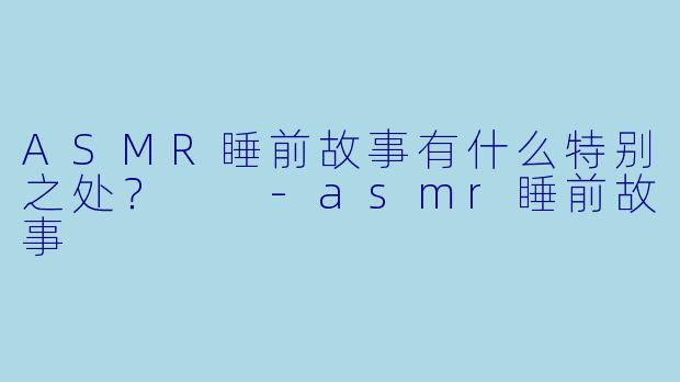 ASMR睡前故事有什么特别之处？  