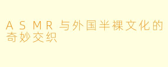 ASMR与外国半裸文化的奇妙交织