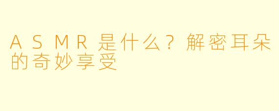 ASMR是什么？解密耳朵的奇妙享受
