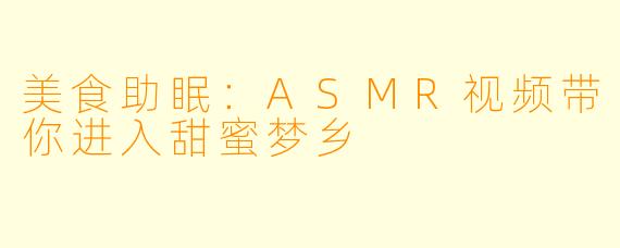 美食助眠：ASMR视频带你进入甜蜜梦乡
