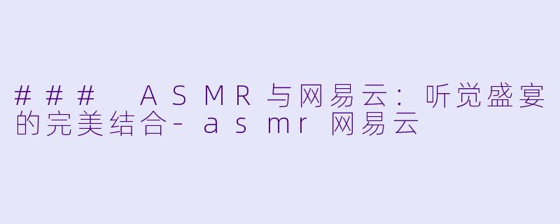 ### ASMR与网易云:听觉盛宴的完美结合