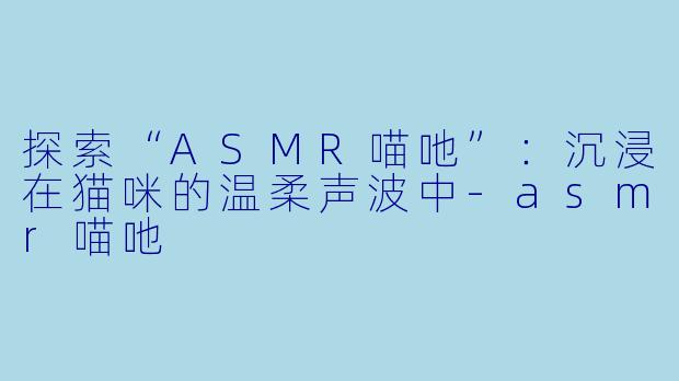 探索“ASMR喵吔”：沉浸在猫咪的温柔声波中-asmr喵吔