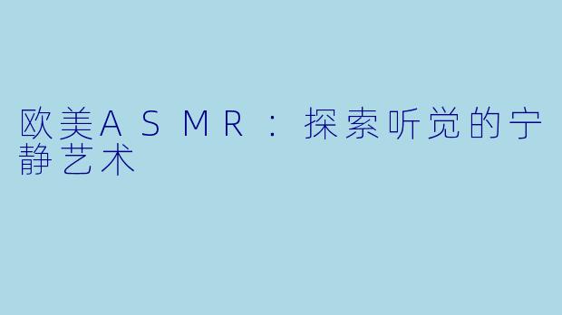 欧美ASMR：探索听觉的宁静艺术