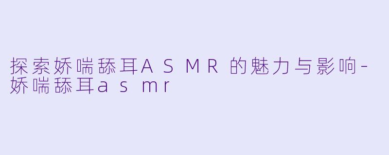 探索娇喘舔耳ASMR的魅力与影响-娇喘舔耳asmr
