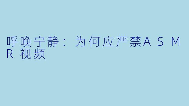 呼唤宁静：为何应严禁ASMR视频