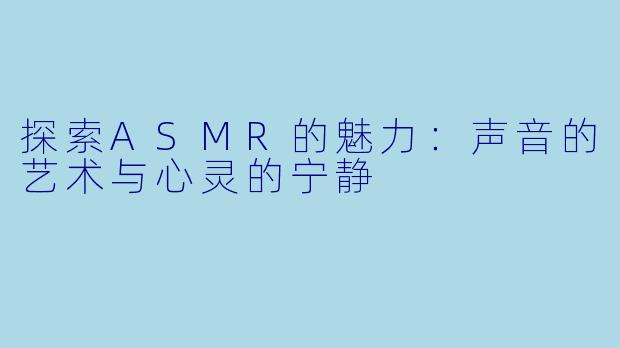 探索ASMR的魅力：声音的艺术与心灵的宁静