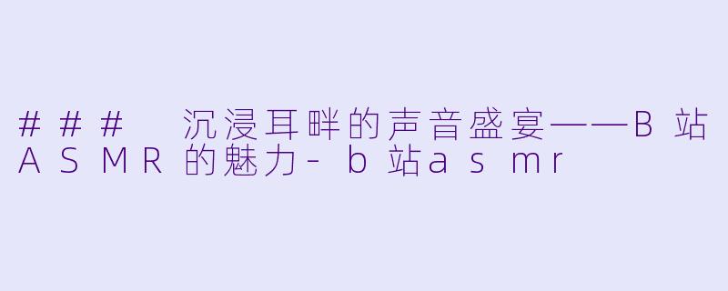 ### 沉浸耳畔的声音盛宴——B站ASMR的魅力-b站asmr
