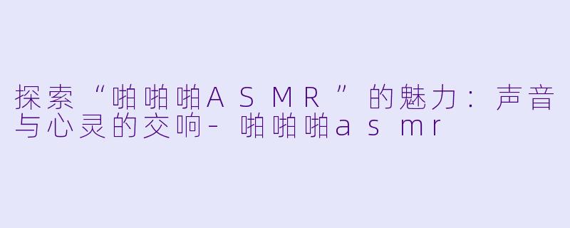 探索“啪啪啪ASMR”的魅力:声音与心灵的交响