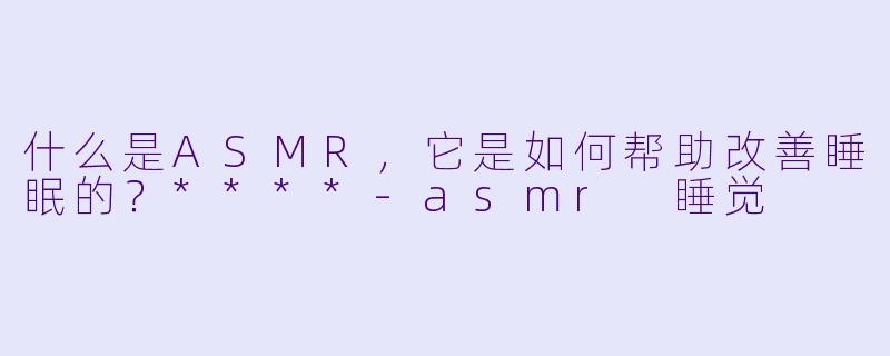什么是ASMR,它是如何帮助改善睡眠的?****