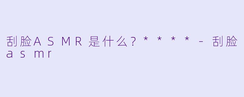 刮脸ASMR是什么?****