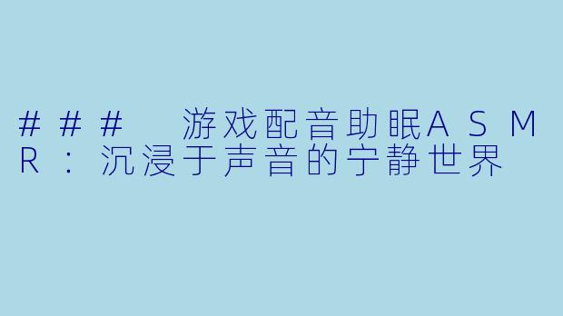 ### 游戏配音助眠ASMR:沉浸于声音的宁静世界