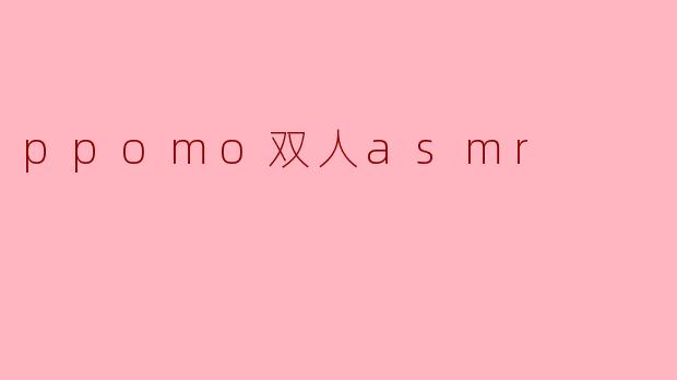 ppomo双人asmr