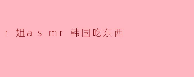 r姐asmr韩国吃东西
