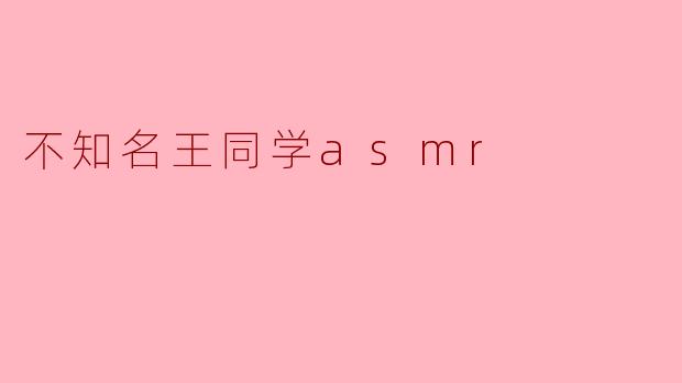 不知名王同学的ASMR内容有什么特别之处?** **