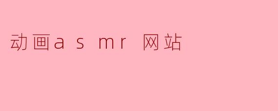 探索动画ASMR网站：沉浸在视觉与听觉的双重享受中