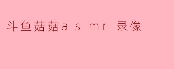 斗鱼菇菇的ASMR录像有什么特色?