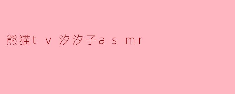 熊猫TV的汐汐子ASMR内容主要包括哪些类型？  