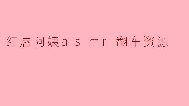 红唇阿姨的ASMR翻车资源是什么情况?