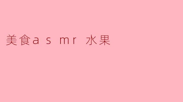 什么是美食ASMR水果,它有什么特别之处?