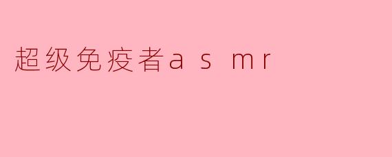 什么是超级免疫者ASMR,它有什么特别之处?****