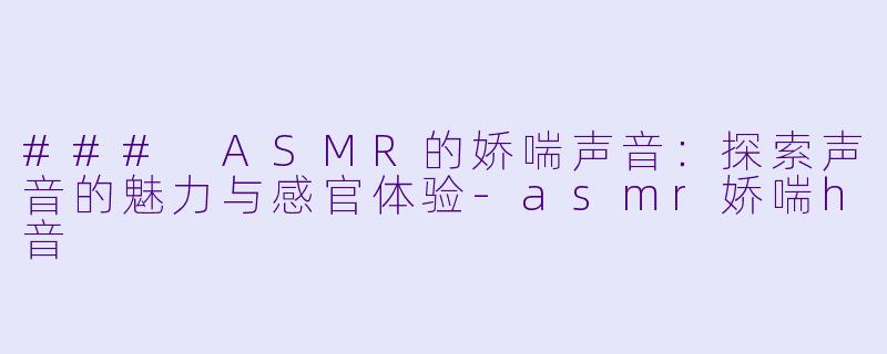 ### ASMR的娇喘声音：探索声音的魅力与感官体验-asmr娇喘h音
