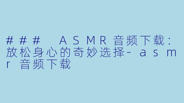 ### ASMR音频下载：放松身心的奇妙选择-asmr音频下载