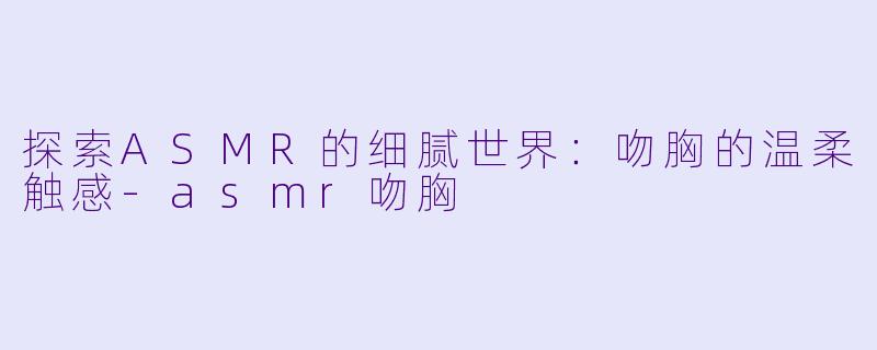 探索ASMR的细腻世界：吻胸的温柔触感-asmr吻胸
