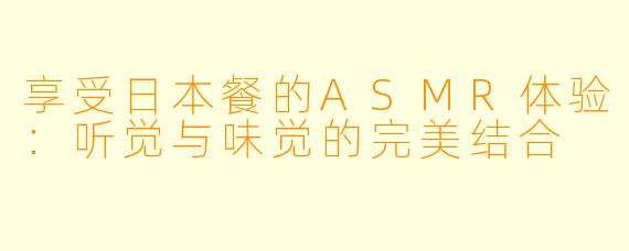 享受日本餐的ASMR体验：听觉与味觉的完美结合
