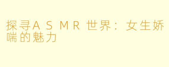 探寻ASMR世界:女生娇喘的魅力