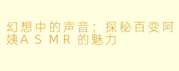幻想中的声音：探秘百变阿姨ASMR的魅力