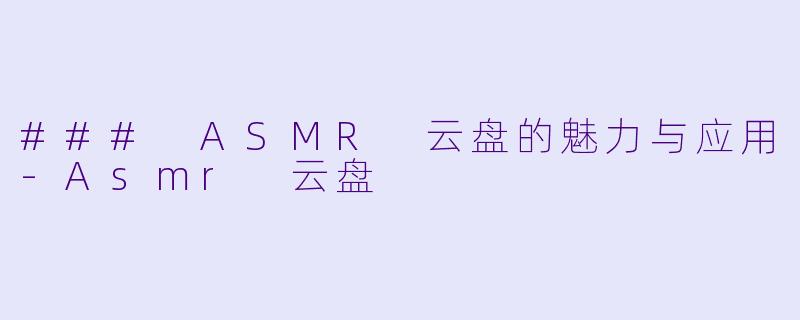 ### ASMR 云盘的魅力与应用