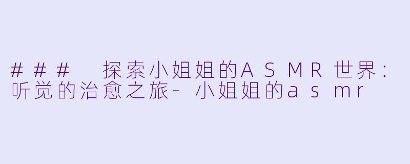 ### 探索小姐姐的ASMR世界：听觉的治愈之旅-小姐姐的asmr