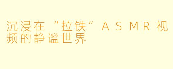 沉浸在“拉铁”ASMR视频的静谧世界