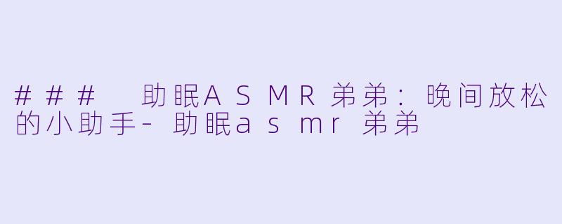 ### 助眠ASMR弟弟：晚间放松的小助手-助眠asmr弟弟