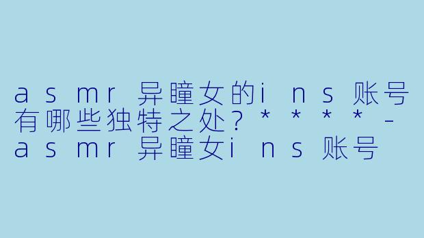 asmr异瞳女的ins账号有哪些独特之处?****