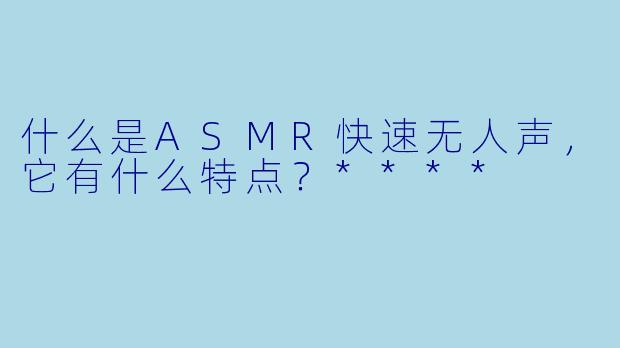 什么是ASMR快速无人声,它有什么特点?****