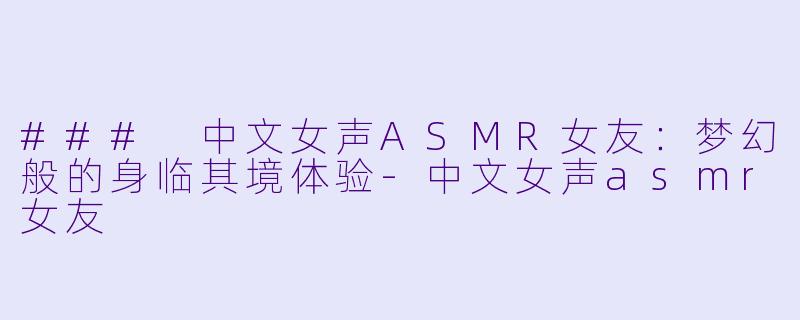 ### 中文女声ASMR女友:梦幻般的身临其境体验