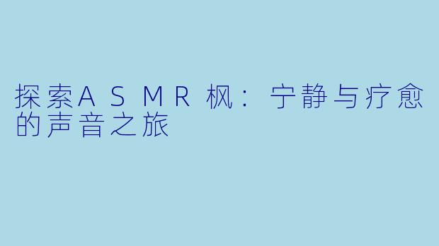 探索ASMR枫：宁静与疗愈的声音之旅