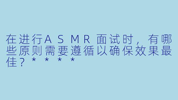 在进行ASMR面试时,有哪些原则需要遵循以确保效果最佳?****